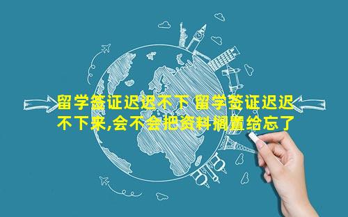 留学签证迟迟不下 留学签证迟迟不下来,会不会把资料搁置给忘了呢